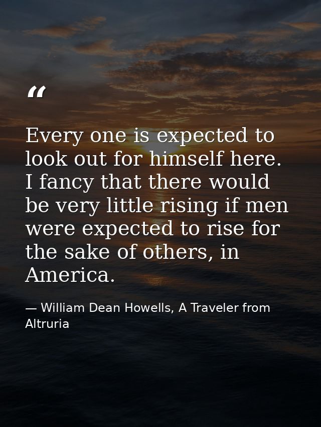 Every one is expected to look out for himself here. I fancy that there would be very little rising if men were expected  — William Dean Howells, A Traveler from Altruria