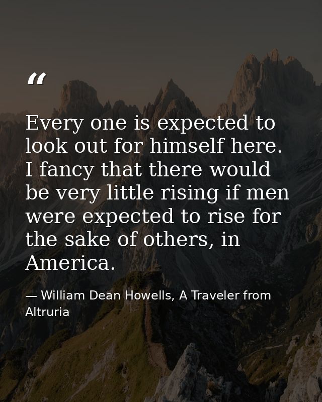 Every one is expected to look out for himself here. I fancy that there would be very little rising if men were expected  — William Dean Howells, A Traveler from Altruria