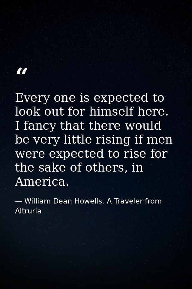 Every one is expected to look out for himself here. I fancy that there would be very little rising if men were expected  — William Dean Howells, A Traveler from Altruria