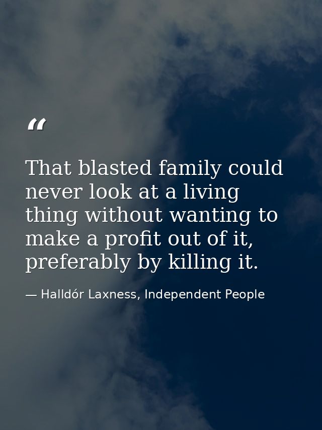 That blasted family could never look at a living thing without wanting to make a profit out of it, preferably by killing — Halldór Laxness, Independent People