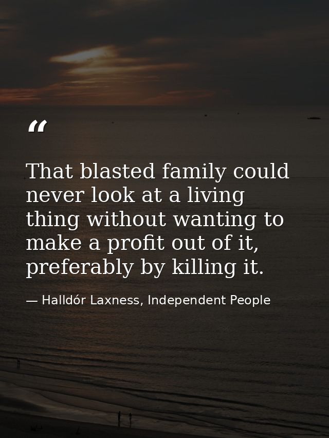 That blasted family could never look at a living thing without wanting to make a profit out of it, preferably by killing — Halldór Laxness, Independent People