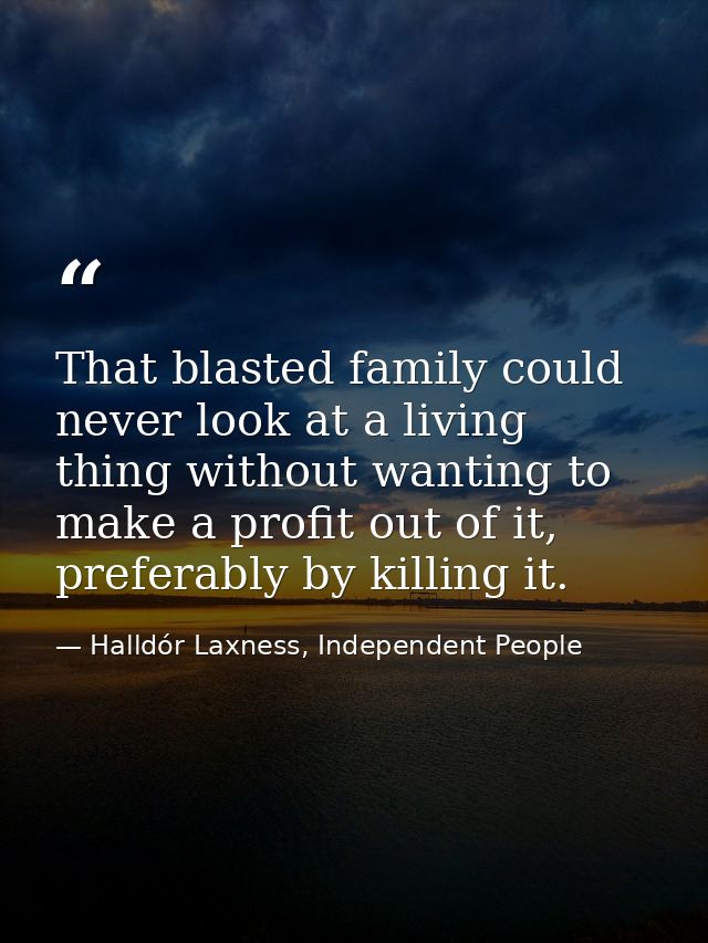 That blasted family could never look at a living thing without wanting to make a profit out of it, preferably by killing — Halldór Laxness, Independent People