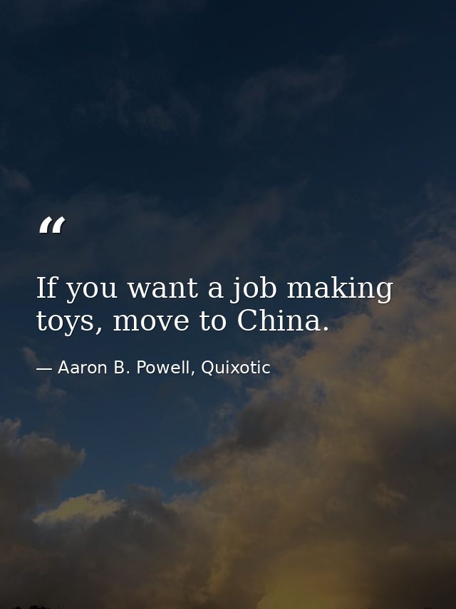 If you want a job making toys, move to China. — Aaron B. Powell, Quixotic