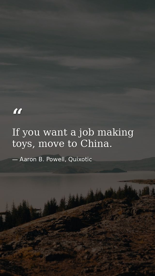 If you want a job making toys, move to China. — Aaron B. Powell, Quixotic