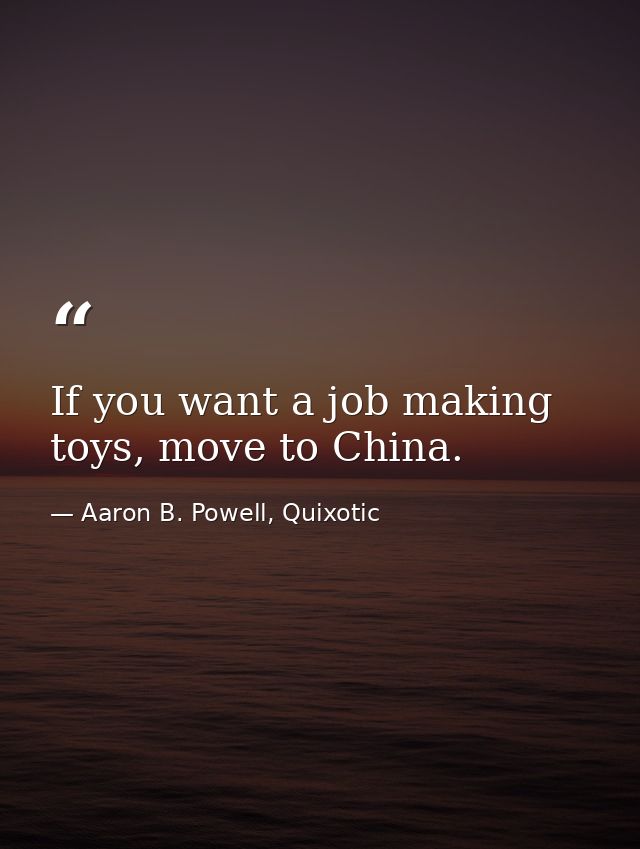 If you want a job making toys, move to China. — Aaron B. Powell, Quixotic