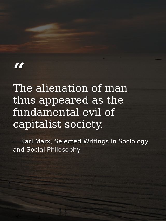 The alienation of man thus appeared as the fundamental evil of capitalist society. — Karl Marx, Selected Writings in Sociology and Social Philosophy