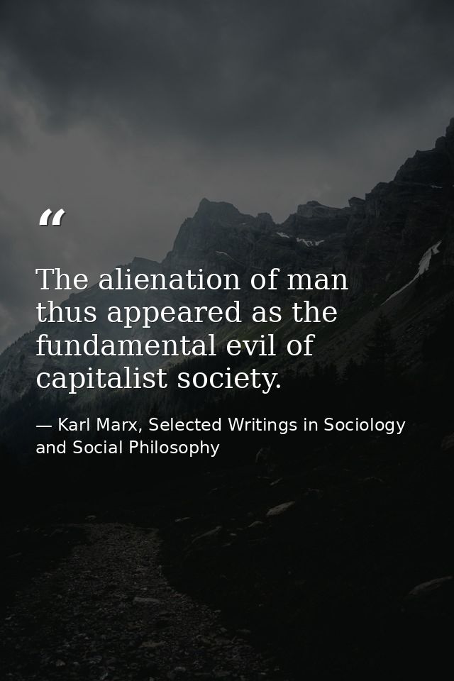 The alienation of man thus appeared as the fundamental evil of capitalist society. — Karl Marx, Selected Writings in Sociology and Social Philosophy