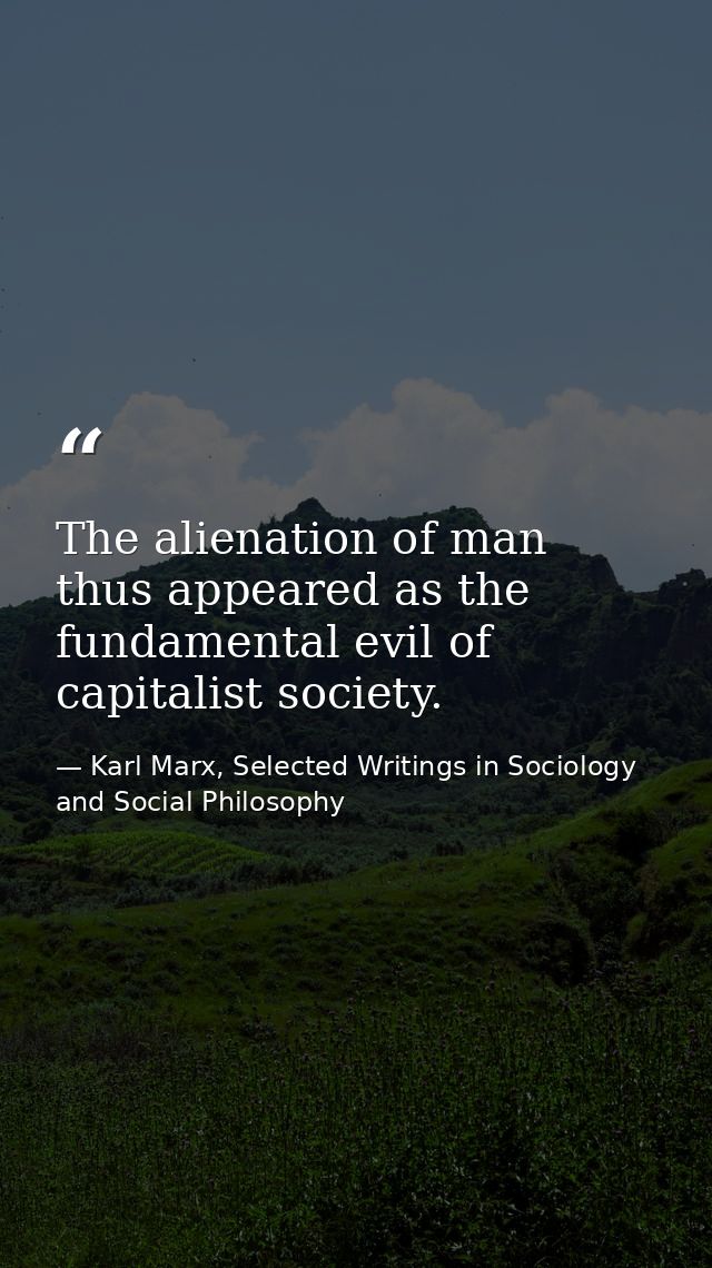 The alienation of man thus appeared as the fundamental evil of capitalist society. — Karl Marx, Selected Writings in Sociology and Social Philosophy