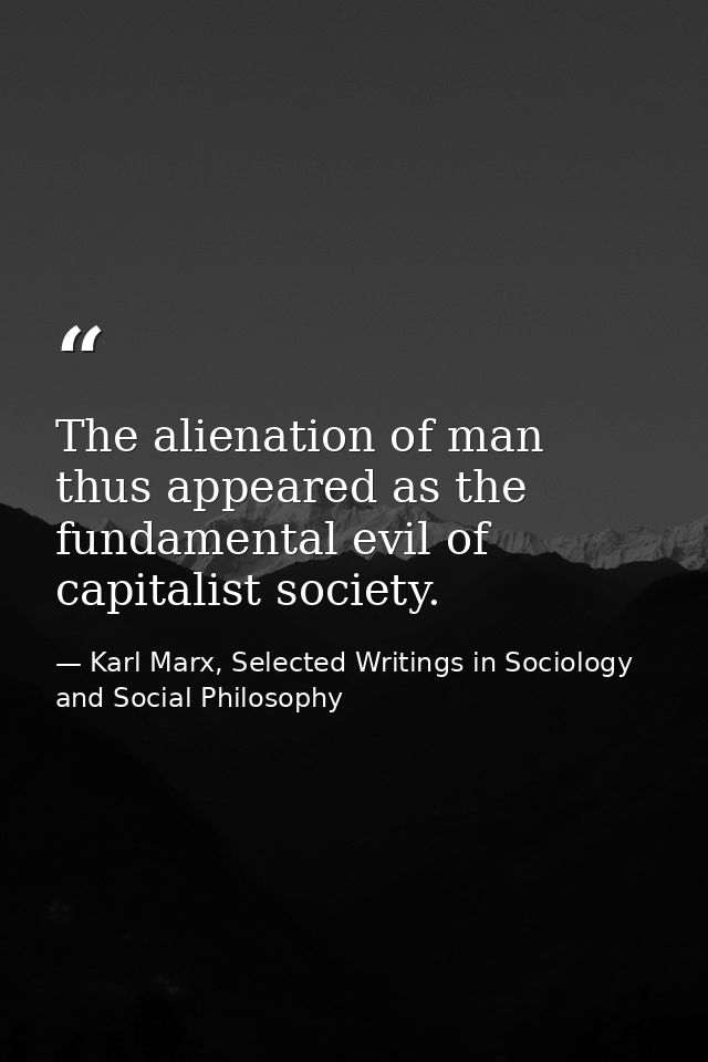 The alienation of man thus appeared as the fundamental evil of capitalist society. — Karl Marx, Selected Writings in Sociology and Social Philosophy