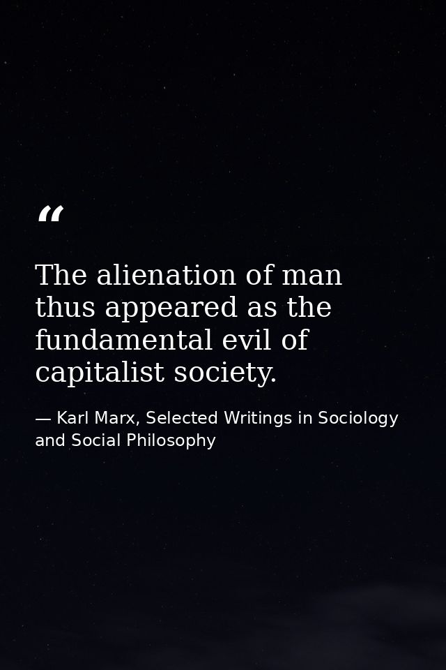 The alienation of man thus appeared as the fundamental evil of capitalist society. — Karl Marx, Selected Writings in Sociology and Social Philosophy