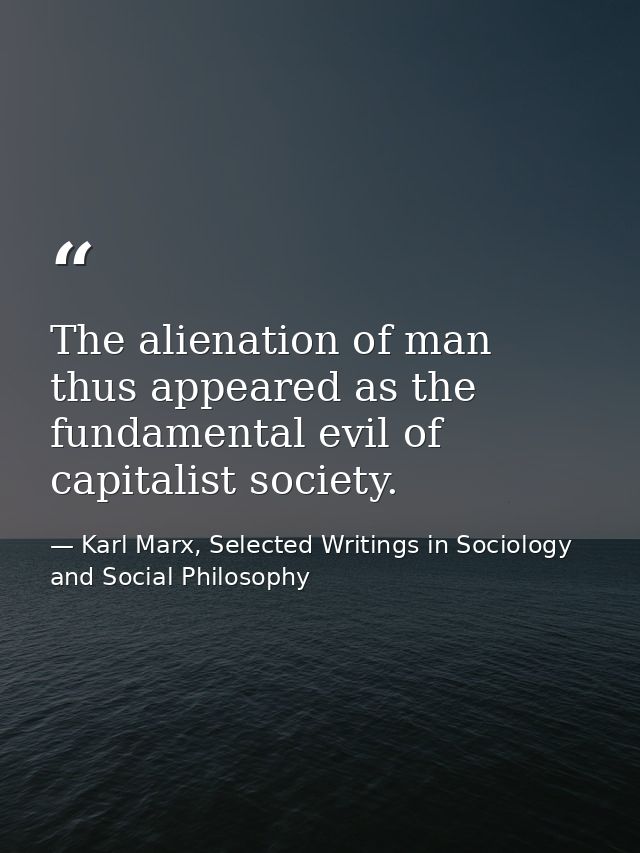 The alienation of man thus appeared as the fundamental evil of capitalist society. — Karl Marx, Selected Writings in Sociology and Social Philosophy
