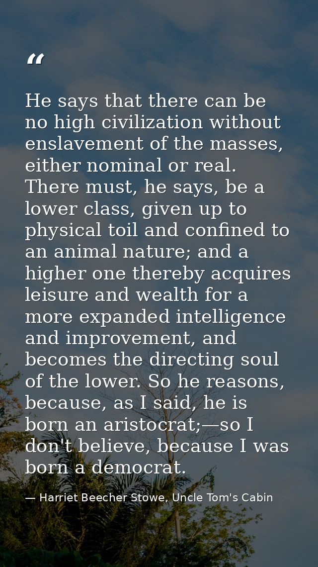 He says that there can be no high civilization without enslavement of the masses, either nominal or real. There must, he — Harriet Beecher Stowe, Uncle Tom's Cabin