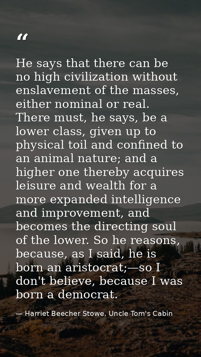 He says that there can be no high civilization without enslavement of the masses, either nominal or real. There must, he — Harriet Beecher Stowe, Uncle Tom's Cabin