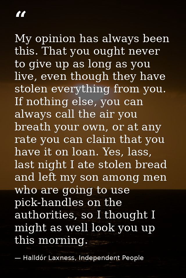 My opinion has always been this. That you ought never to give up as long as you live, even though they have stolen every — Halldór Laxness, Independent People