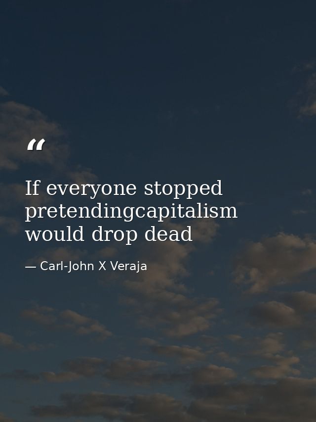 If everyone stopped pretendingcapitalism would drop dead — Carl-John X Veraja