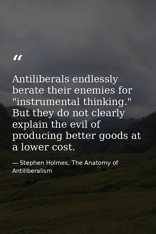 Antiliberals endlessly berate their enemies for "instrumental thinking." But they do not clearly explain the evil of pro — Stephen Holmes, The Anatomy of Antiliberalism