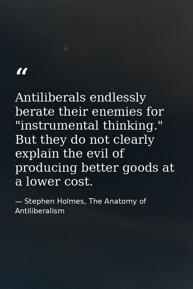 Antiliberals endlessly berate their enemies for "instrumental thinking." But they do not clearly explain the evil of pro — Stephen Holmes, The Anatomy of Antiliberalism