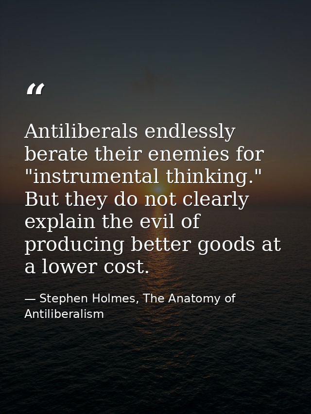 Antiliberals endlessly berate their enemies for "instrumental thinking." But they do not clearly explain the evil of pro — Stephen Holmes, The Anatomy of Antiliberalism