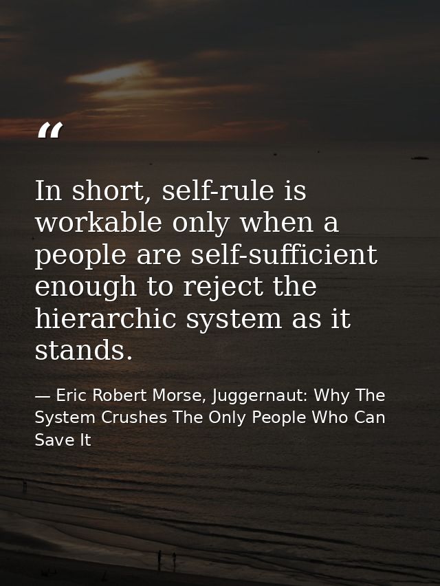 In short, self-rule is workable only when a people are self-sufficient enough to reject the hierarchic system as it stan — Eric Robert Morse, Juggernaut: Why The System Crushes The Only People Who Can Save It