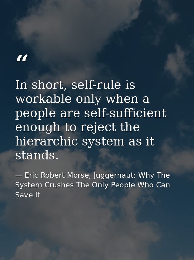 In short, self-rule is workable only when a people are self-sufficient enough to reject the hierarchic system as it stan — Eric Robert Morse, Juggernaut: Why The System Crushes The Only People Who Can Save It