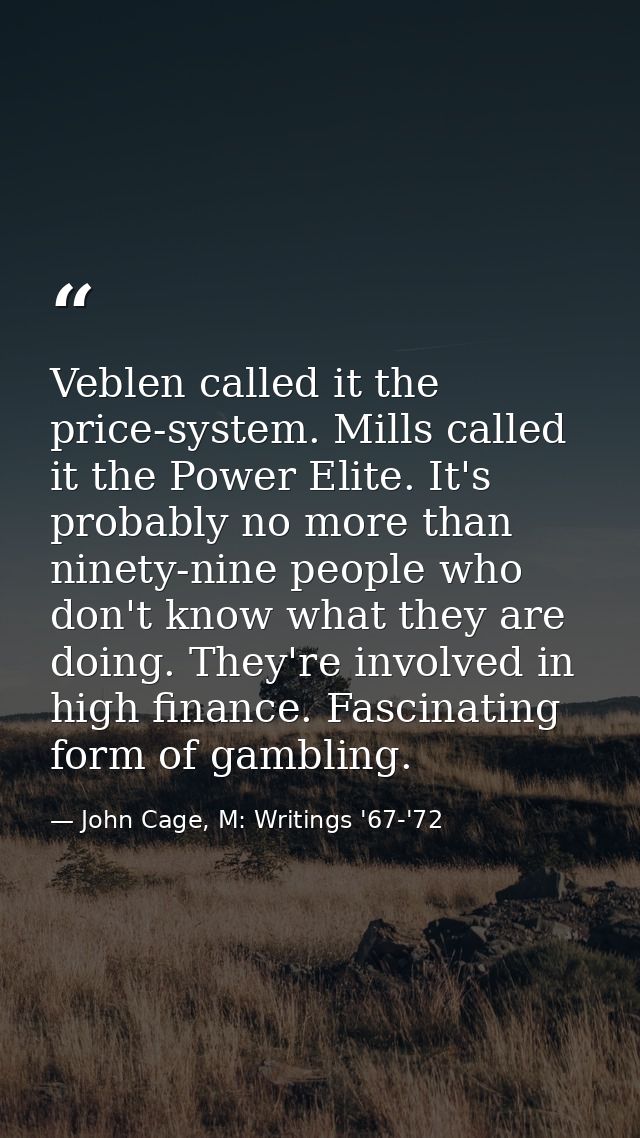 Veblen called it the price-system. Mills called it the Power Elite. It's probably no more than ninety-nine people who do — John Cage, M: Writings '67-'72