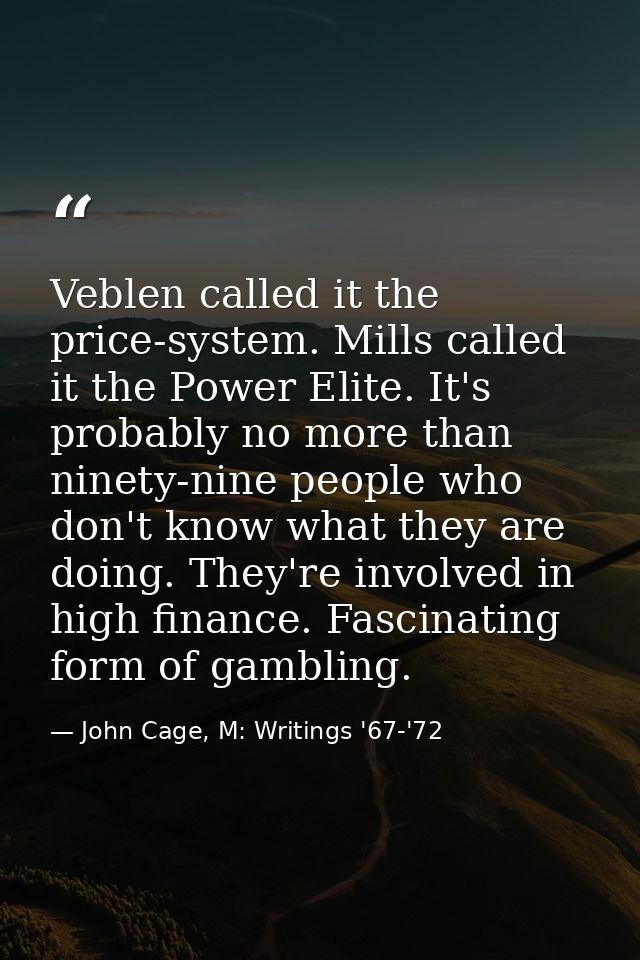 Veblen called it the price-system. Mills called it the Power Elite. It's probably no more than ninety-nine people who do — John Cage, M: Writings '67-'72