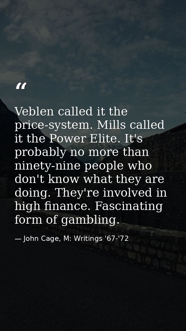 Veblen called it the price-system. Mills called it the Power Elite. It's probably no more than ninety-nine people who do — John Cage, M: Writings '67-'72