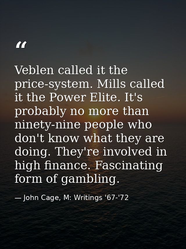 Veblen called it the price-system. Mills called it the Power Elite. It's probably no more than ninety-nine people who do — John Cage, M: Writings '67-'72