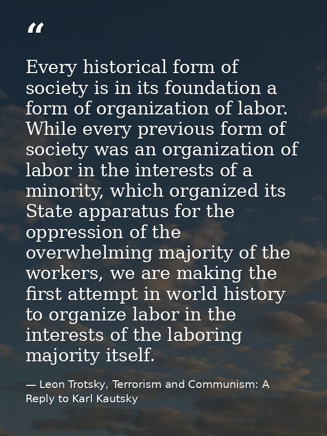 Every historical form of society is in its foundation a form of organization of labor. While every previous form of soci — Leon Trotsky, Terrorism and Communism: A Reply to Karl Kautsky