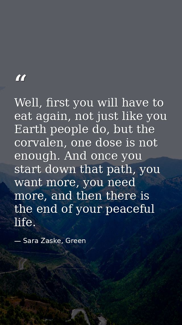 Well, first you will have to eat again, not just like you Earth people do, but the corvalen, one dose is not enough. And — Sara Zaske, Green