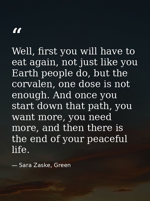 Well, first you will have to eat again, not just like you Earth people do, but the corvalen, one dose is not enough. And — Sara Zaske, Green