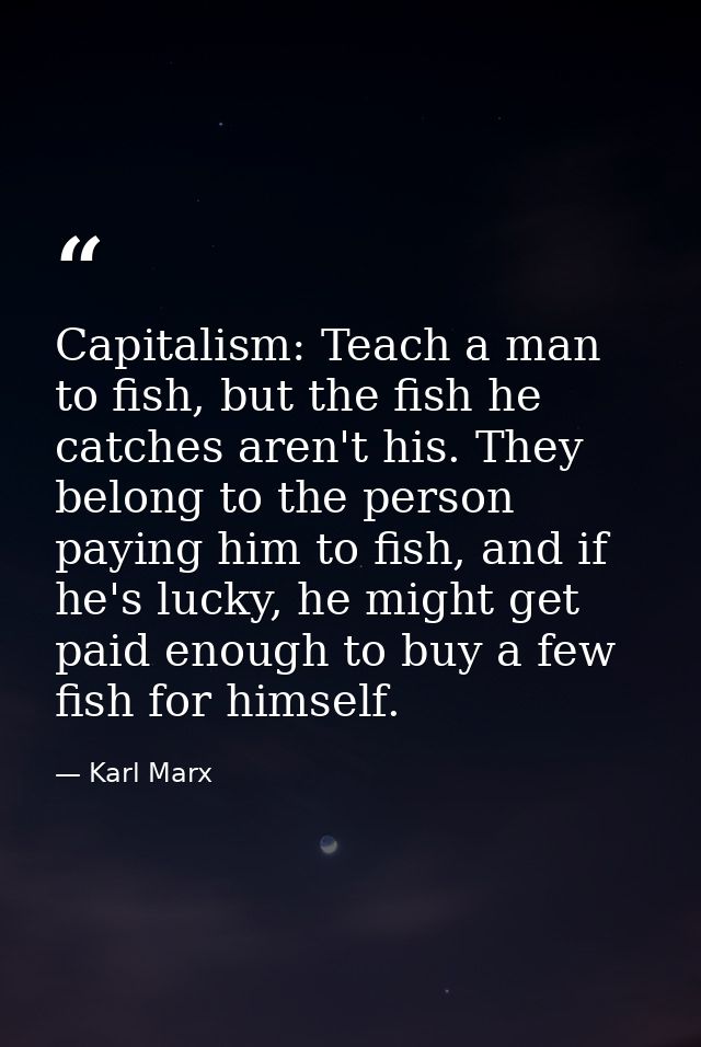 Capitalism: Teach a man to fish, but the fish he catches aren't his. They belong to the person paying him to fish, and i — Karl Marx