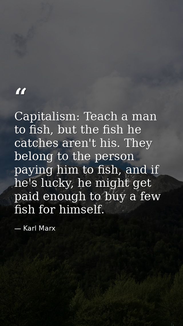 Capitalism: Teach a man to fish, but the fish he catches aren't his. They belong to the person paying him to fish, and i — Karl Marx