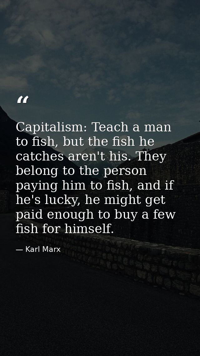 Capitalism: Teach a man to fish, but the fish he catches aren't his. They belong to the person paying him to fish, and i — Karl Marx