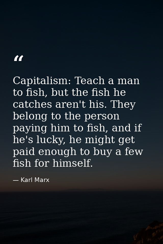 Capitalism: Teach a man to fish, but the fish he catches aren't his. They belong to the person paying him to fish, and i — Karl Marx