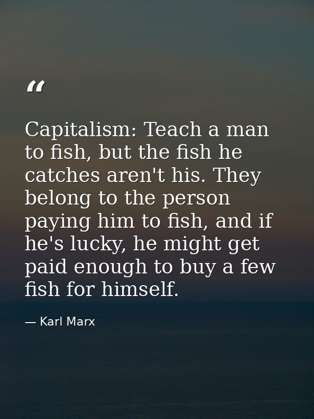 Capitalism: Teach a man to fish, but the fish he catches aren't his. They belong to the person paying him to fish, and i — Karl Marx
