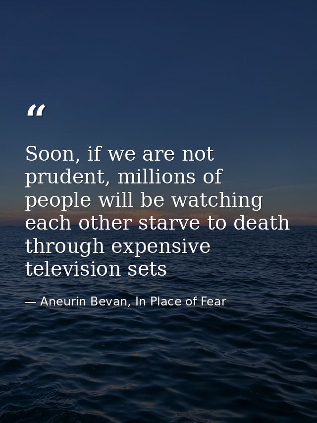 Soon, if we are not prudent, millions of people will be watching each other starve to death through expensive television — Aneurin Bevan, In Place of Fear
