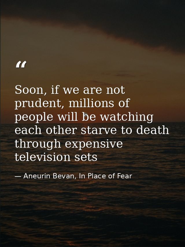 Soon, if we are not prudent, millions of people will be watching each other starve to death through expensive television — Aneurin Bevan, In Place of Fear