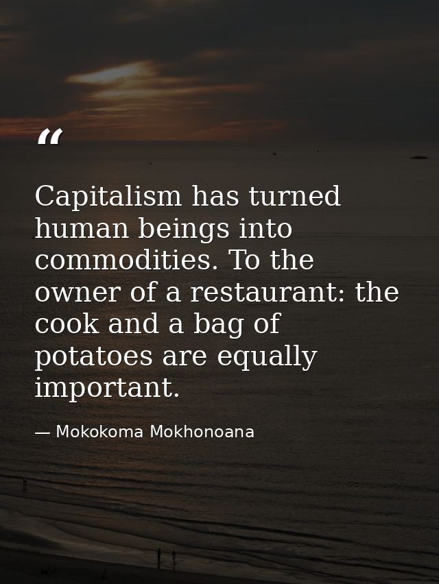 Capitalism has turned human beings into commodities. To the owner of a restaurant: the cook and a bag of potatoes are eq — Mokokoma Mokhonoana