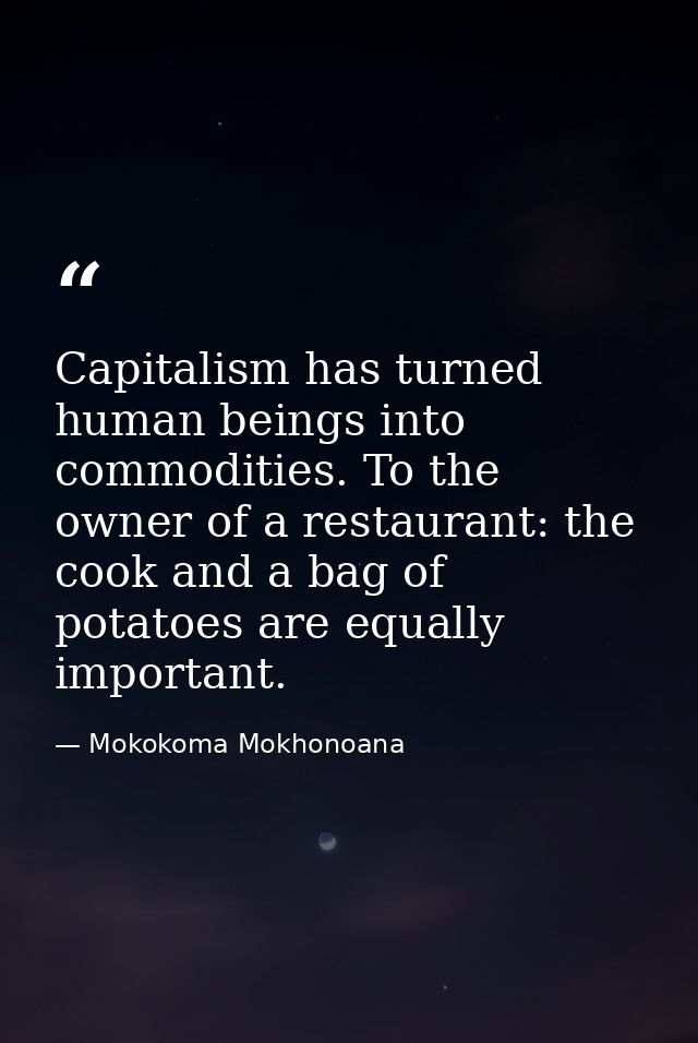 Capitalism has turned human beings into commodities. To the owner of a restaurant: the cook and a bag of potatoes are eq — Mokokoma Mokhonoana