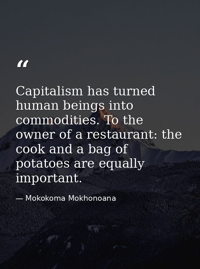 Capitalism has turned human beings into commodities. To the owner of a restaurant: the cook and a bag of potatoes are eq — Mokokoma Mokhonoana