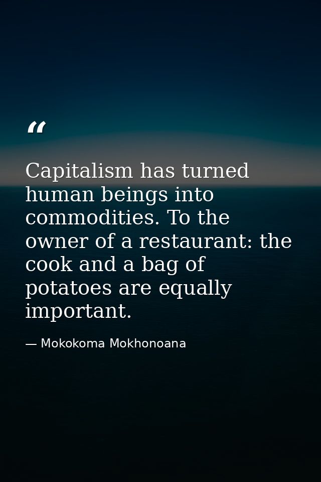 Capitalism has turned human beings into commodities. To the owner of a restaurant: the cook and a bag of potatoes are eq — Mokokoma Mokhonoana
