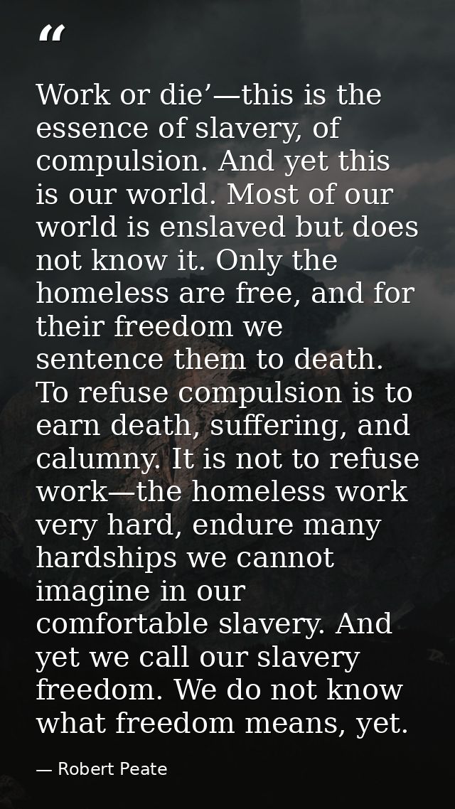Work or die’—this is the essence of slavery, of compulsion. And yet this is our world. Most of our world is enslaved but — Robert Peate