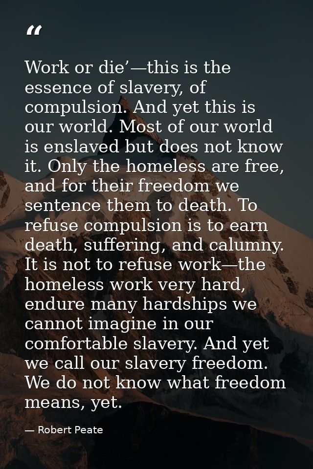 Work or die’—this is the essence of slavery, of compulsion. And yet this is our world. Most of our world is enslaved but — Robert Peate