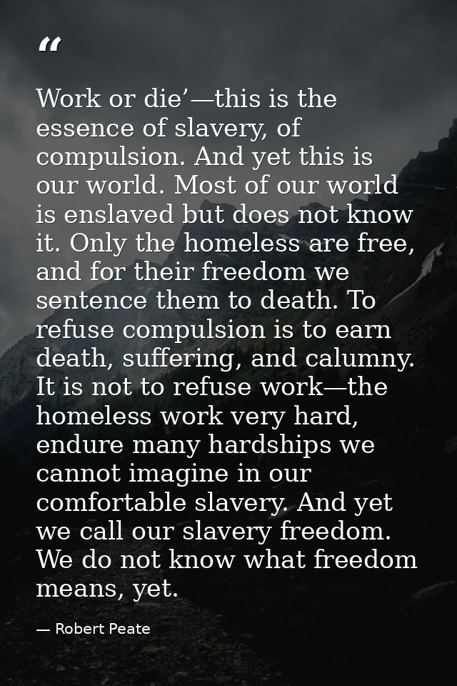 Work or die’—this is the essence of slavery, of compulsion. And yet this is our world. Most of our world is enslaved but — Robert Peate