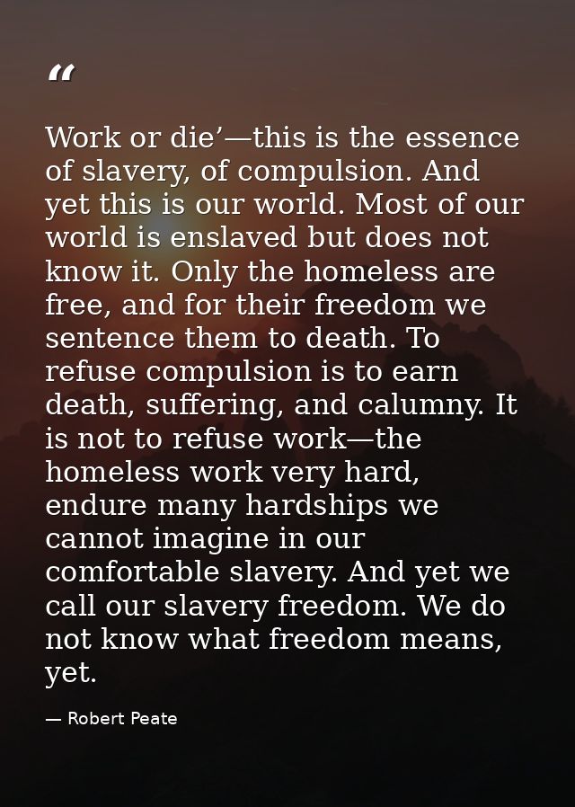 Work or die’—this is the essence of slavery, of compulsion. And yet this is our world. Most of our world is enslaved but — Robert Peate