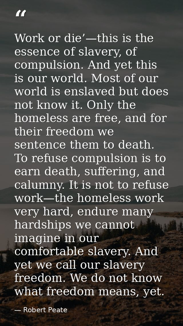 Work or die’—this is the essence of slavery, of compulsion. And yet this is our world. Most of our world is enslaved but — Robert Peate