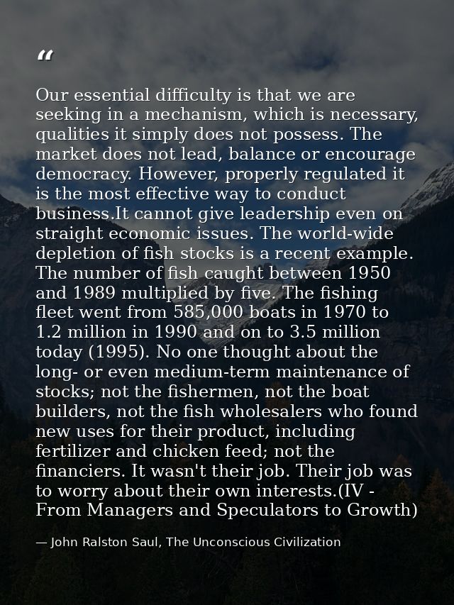 Our essential difficulty is that we are seeking in a mechanism, which is necessary, qualities it simply does not possess — John Ralston Saul, The Unconscious Civilization