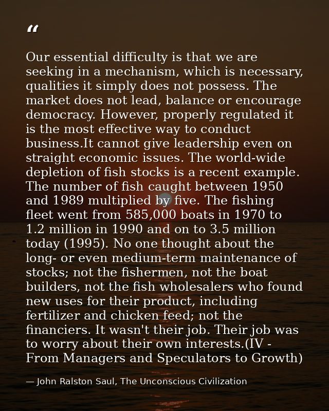 Our essential difficulty is that we are seeking in a mechanism, which is necessary, qualities it simply does not possess — John Ralston Saul, The Unconscious Civilization