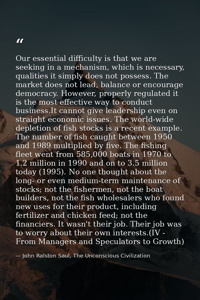 Our essential difficulty is that we are seeking in a mechanism, which is necessary, qualities it simply does not possess — John Ralston Saul, The Unconscious Civilization